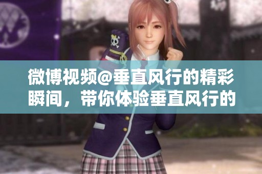 微博视频@垂直风行的精彩瞬间，带你体验垂直风行的魅力与乐趣