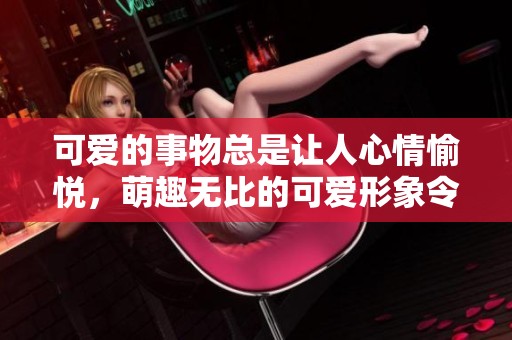 可爱的事物总是让人心情愉悦，萌趣无比的可爱形象令人喜爱不已
