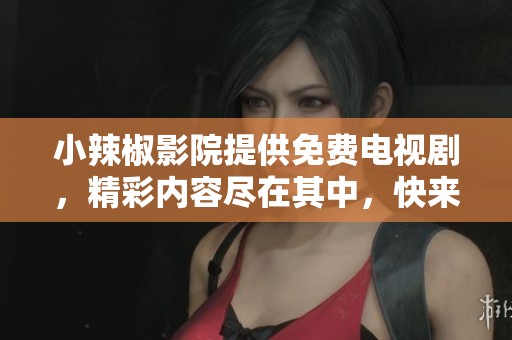 小辣椒影院提供免费电视剧，精彩内容尽在其中，快来观看吧！