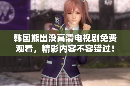 韩国熊出没高清电视剧免费观看，精彩内容不容错过！