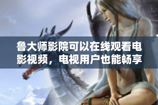 鲁大师影院可以在线观看电影视频，电视用户也能畅享精彩内容