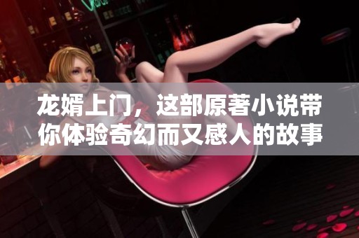 龙婿上门，这部原著小说带你体验奇幻而又感人的故事历程