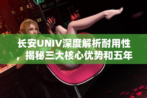 长安UNIV深度解析耐用性，揭秘三大核心优势和五年质保政策