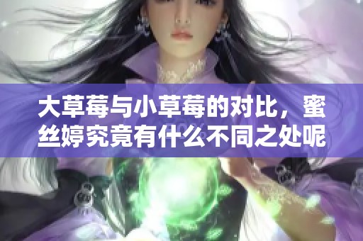 大草莓与小草莓的对比，蜜丝婷究竟有什么不同之处呢