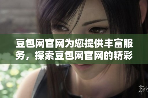 豆包网官网为您提供丰富服务，探索豆包网官网的精彩内容与功能