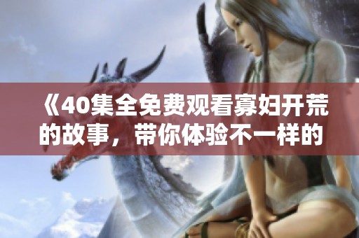 《40集全免费观看寡妇开荒的故事，带你体验不一样的生活历程》