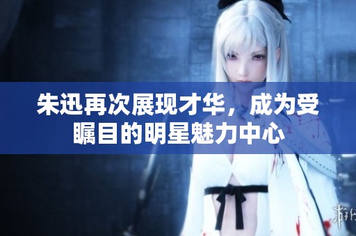 朱迅再次展现才华，成为受瞩目的明星魅力中心