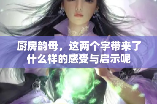 厨房韵母，这两个字带来了什么样的感受与启示呢