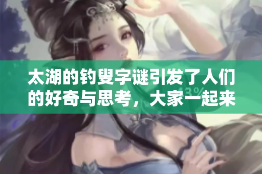太湖的****引发了人们的好奇与思考，大家一起来猜谜吧