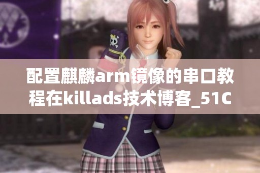 配置麒麟arm镜像的串口教程在killads技术博客_51CTO分享