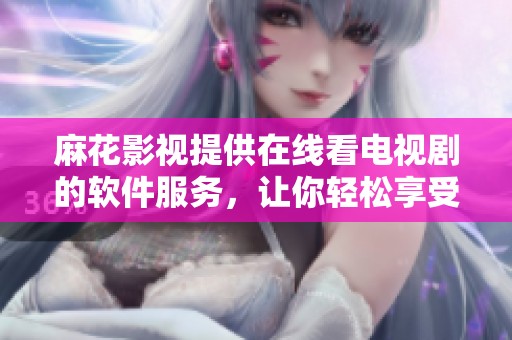 麻花影视提供在线看电视剧的软件服务，让你轻松享受精彩剧集