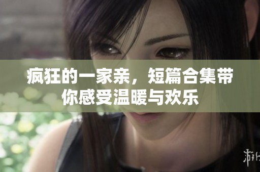 疯狂的一家亲，短篇合集带你感受温暖与欢乐