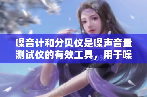 噪音计和分贝仪是噪声音量测试仪的有效工具，用于噪音测量