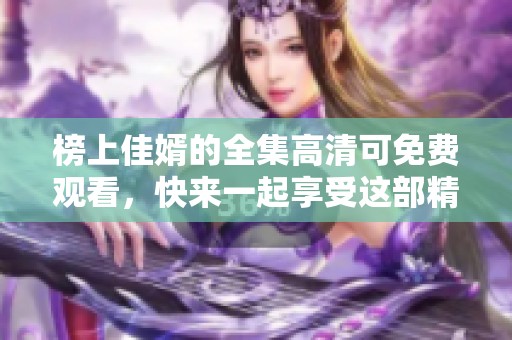 榜上佳婿的全集高清可免费观看，快来一起享受这部精彩作品吧