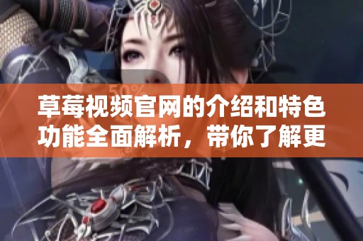 草莓视频官网的介绍和特色功能全面解析，带你了解更多精彩内容！