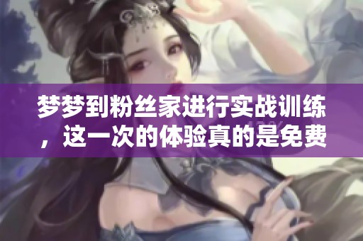 梦梦到粉丝家进行实战训练，这一次的体验真的是免费的吗