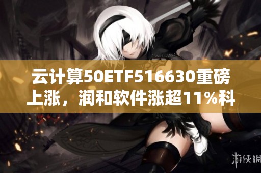 云计算50ETF516630重磅上涨，润和软件涨超11%科华数据等多股涨停