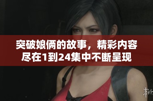 突破娘俩的故事，精彩内容尽在1到24集中不断呈现