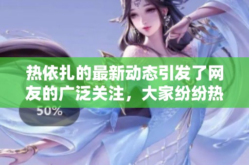 热依扎的最新动态引发了网友的广泛关注，大家纷纷热议她的表现