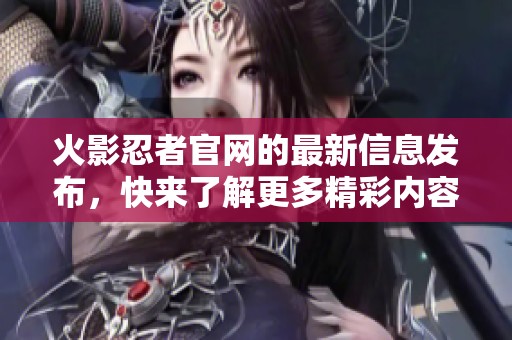 火影忍者官网的最新信息发布，快来了解更多精彩内容吧！