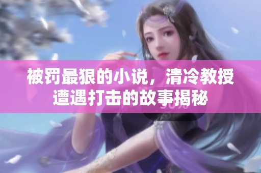 被罚最狠的小说，清冷教授遭遇打击的故事揭秘