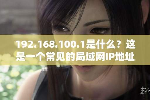 192.168.100.1是什么？这是一个常见的局域网IP地址介绍。