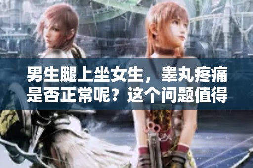 男生腿上坐女生，睾丸疼痛是否正常呢？这个问题值得关注。