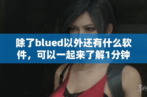 除了blued以外还有什么软件，可以一起来了解1分钟科普详细教程吗