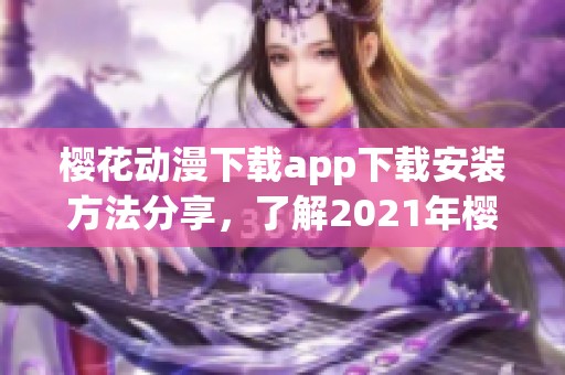 樱花动漫下载app下载安装方法分享，了解2021年樱花动漫下载app的最新资讯以及安装教程