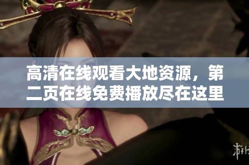 高清在线观看大地资源，第二页在线免费播放尽在这里