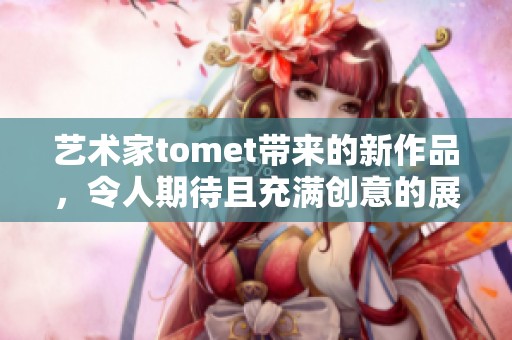 艺术家tomet带来的新作品，令人期待且充满创意的展示