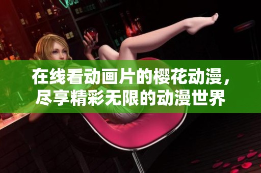 在线看动画片的樱花动漫，尽享精彩无限的动漫世界