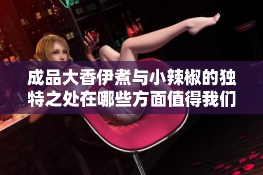 成品大香伊煮与小辣椒的独特之处在哪些方面值得我们关注呢