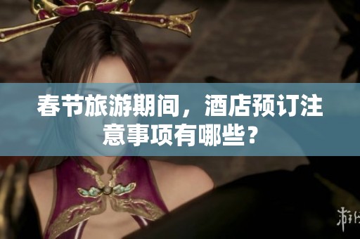 春节旅游期间，酒店预订注意事项有哪些？
