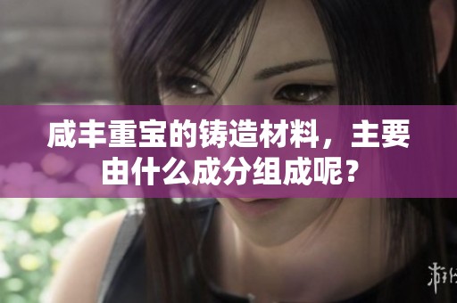 咸丰重宝的铸造材料，主要由什么成分组成呢？