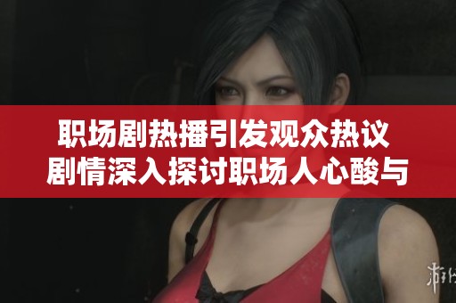 职场剧热播引发观众热议 剧情深入探讨职场人心酸与成长