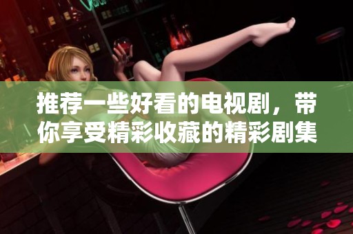 推荐一些好看的电视剧，带你享受精彩收藏的精彩剧集