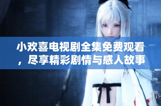 小欢喜电视剧全集免费观看，尽享精彩剧情与感人故事的乐趣