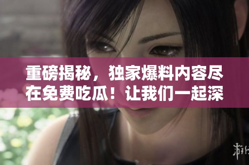 重磅揭秘，独家爆料内容尽在免费吃瓜！让我们一起深度了解更多。