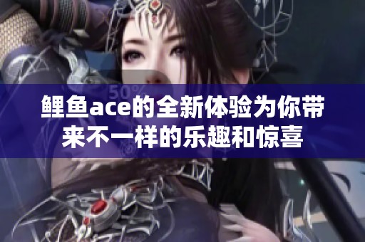 鲤鱼ace的全新体验为你带来不一样的乐趣和惊喜