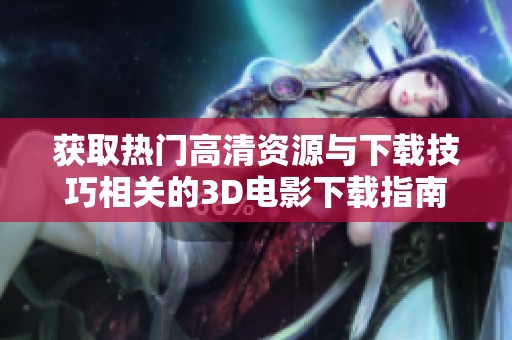 获取热门高清资源与下载技巧相关的3D电影下载指南分享