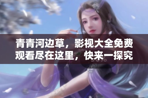 青青河边草，影视大全免费观看尽在这里，快来一探究竟吧！