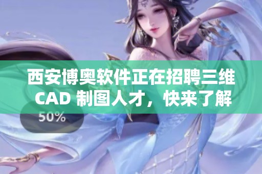 西安博奥软件正在招聘三维 CAD 制图人才，快来了解详细信息吧