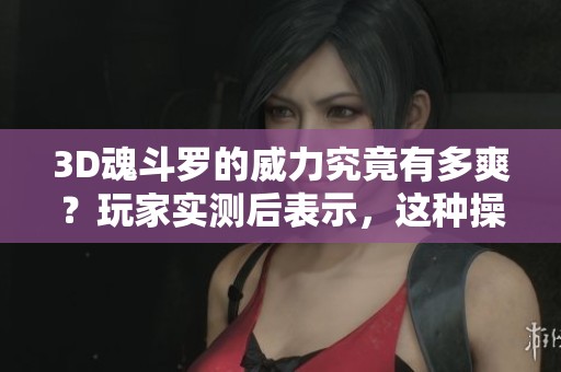 3D魂斗罗的威力究竟有多爽？玩家实测后表示，这种操作简直逆天了！