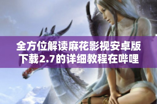 全方位解读麻花影视安卓版下载2.7的详细教程在哔哩哔哩平台上分享