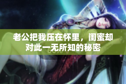 老公把我压在怀里，闺蜜却对此一无所知的秘密