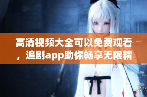 高清视频大全可以免费观看，追剧app助你畅享无限精彩