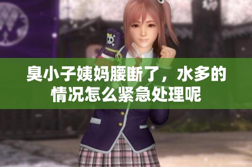 臭小子姨妈腰断了，水多的情况怎么紧急处理呢