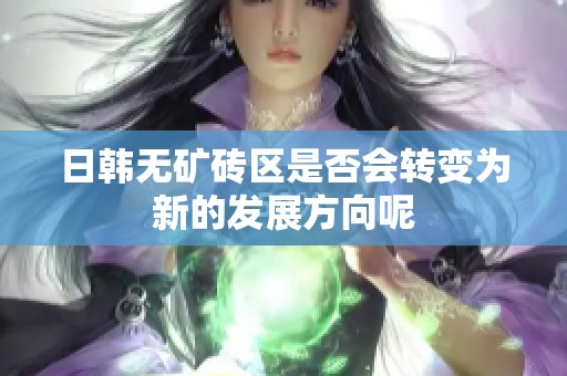 日韩无矿砖区是否会转变为新的发展方向呢