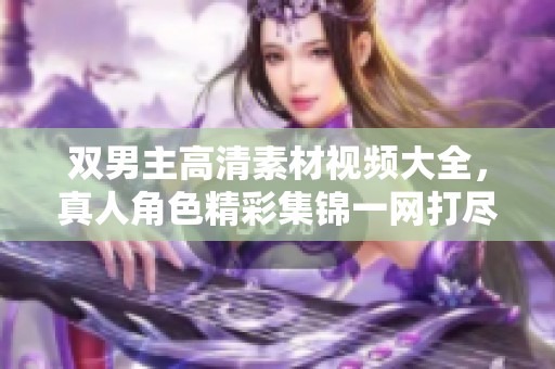 双男主高清素材视频大全，真人角色精彩集锦一网打尽